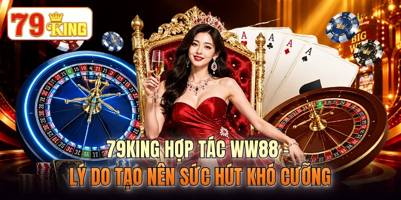 79KING Hợp Tác WW88 - Lý Do Tạo Nên Sức Hút Khó Cưỡng 